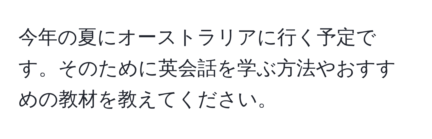 今年の夏にオーストラリアに行く予定です。そのために英会話を学ぶ方法やおすすめの教材を教えてください。