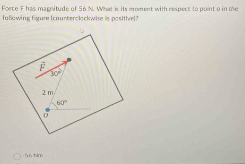 Force F has magnitude of 56 N. What is its moment with respect to point o in the
following figure (counterclockwise is positive)?
-56 Nm