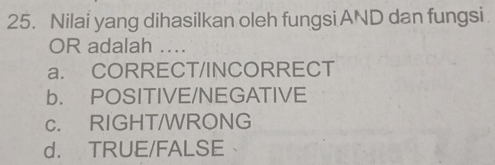 Nilai yang dihasilkan oleh fungsi AND dan fungsi 
OR adalah ....
a. CORRECT/INCORRECT
b. POSITIVE/NEGATIVE
c. RIGHT/WRONG
d. TRUE/FALSE