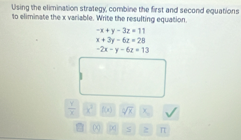 Using the elimination strategy, combine the first and second equations 
to eliminate the x variable. Write the resulting equation.
-x+y-3z=11
x+3y-6z=28
-2x-y-6z=13
 Y/X  x^2 f(x) sqrt[n](x) X_10
(X) 1X S > π