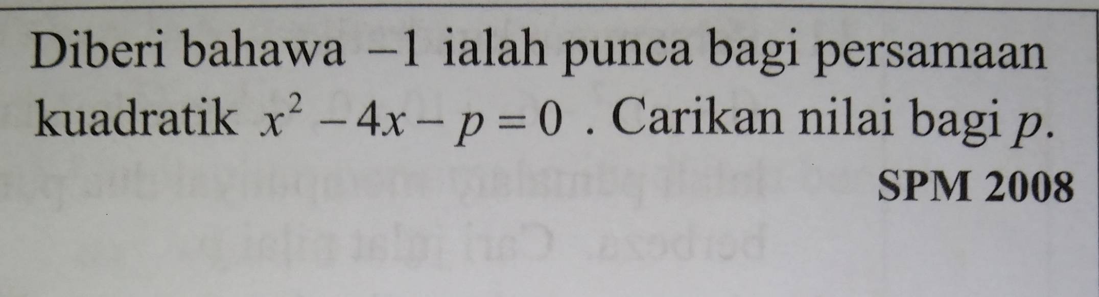 Diberi bahawa −1 ialah punca bagi persamaan 
kuadratik x^2-4x-p=0. Carikan nilai bagi p. 
SPM 2008