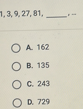 1, 3, 9, 27, 81, _, .._
A. 162
B. 135
C. 243
D. 729