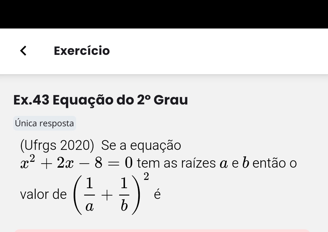 Exercício 
Ex.43 Equação do 2° Grau 
Única resposta 
(Ufrgs 2020) Se a equação
x^2+2x-8=0 tem as raízes á e b então o 
valor de ( 1/a + 1/b )^2 é