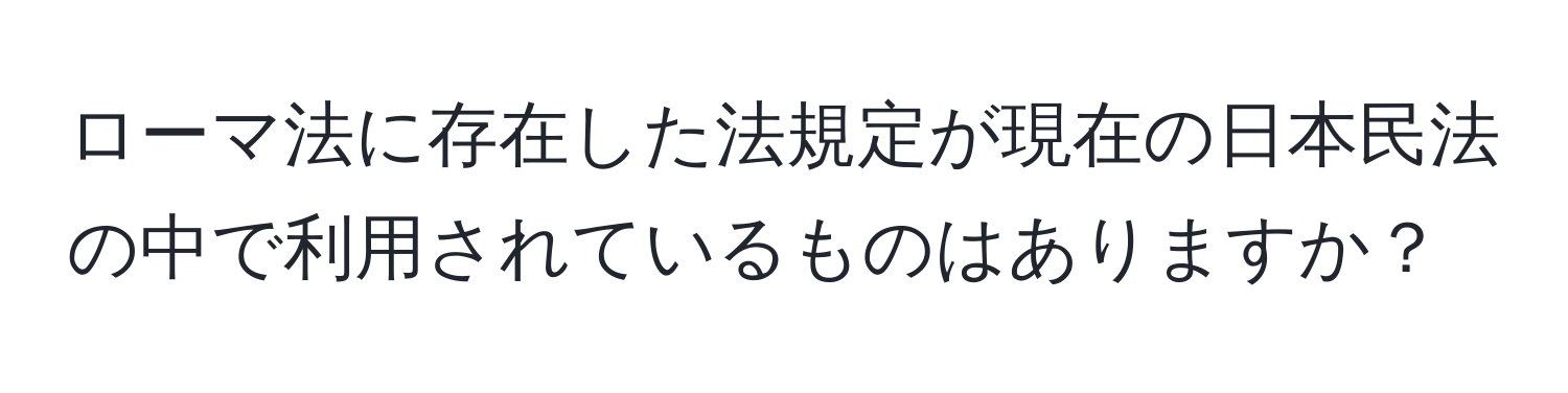 ローマ法に存在した法規定が現在の日本民法の中で利用されているものはありますか？