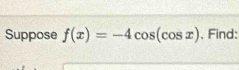 Suppose f(x)=-4cos (cos x). Find: