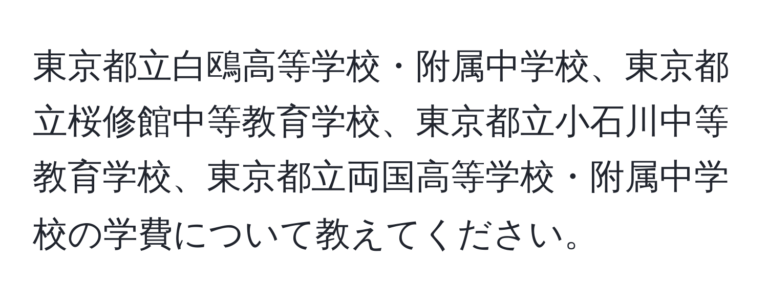 東京都立白鴎高等学校・附属中学校、東京都立桜修館中等教育学校、東京都立小石川中等教育学校、東京都立両国高等学校・附属中学校の学費について教えてください。