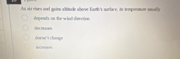 As air rises and gains altitude above Earth's surface, its temperature usually
depends on the wind direction
decreases
doesn’t change
increases