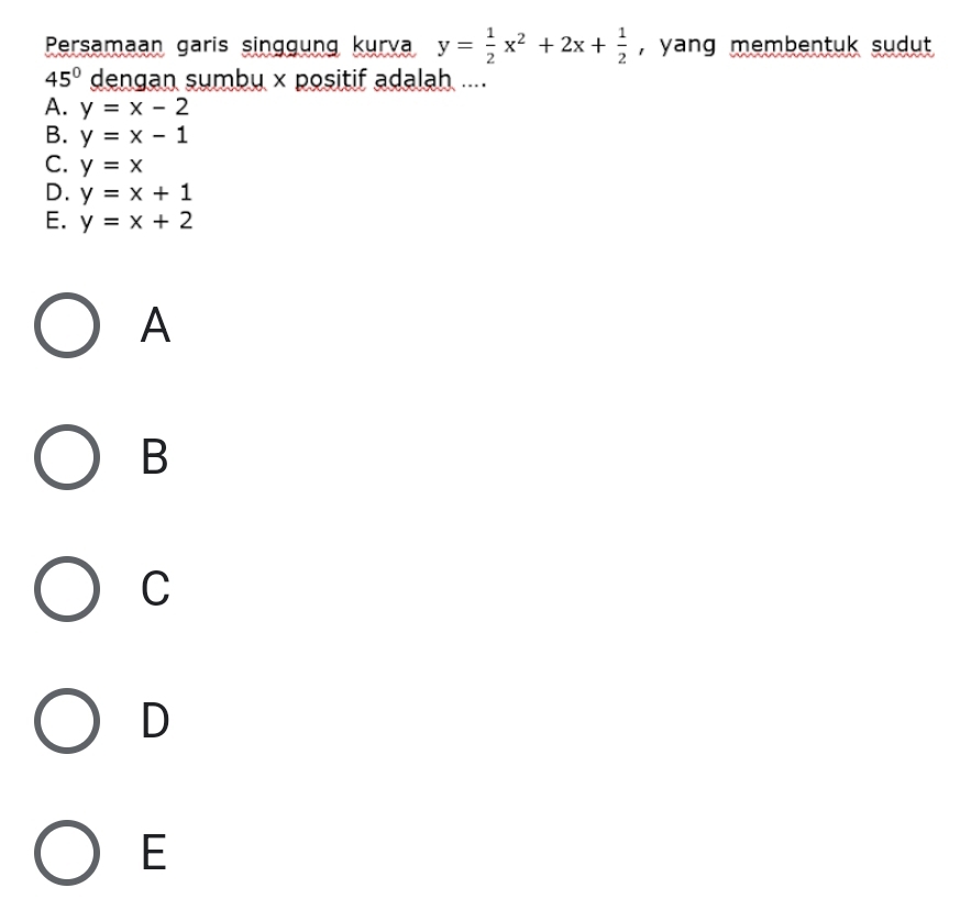 Persamaan garis singgung kurva y= 1/2 x^2+2x+ 1/2  , yang membentuk sudut .
45° dengan sumbu × positif adalah ....
A. y=x-2
B. y=x-1
C. y=x
D. y=x+1
E. y=x+2
A
B
C
D
E