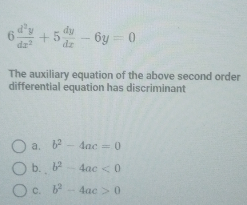 6 d^2y/dx^2 +5 dy/dx -6y=0
The auxiliary equation of the above second order
differential equation has discriminant
a. b^2-4ac=0
b. b^2-4ac<0</tex>
C. b^2-4ac>0