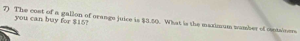 you can buy for $15? 
7) The cost of a gallon of orange juice is $3.50. What is the maximum number of containers