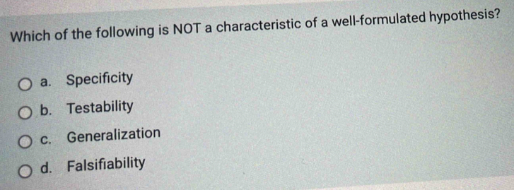 Which of the following is NOT a characteristic of a well-formulated hypothesis?
a. Specificity
b. Testability
c. Generalization
d. Falsifiability