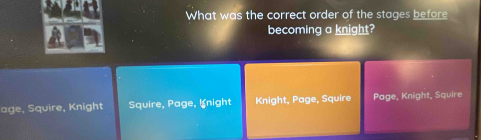 What was the correct order of the stages before
becoming a knight?
age, Squire, Knight Squire, Page, Inight Knight, Page, Squire Page, Knight, Squire