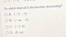 (^-)
On which interval is the function decreasing?
A. (-2,-1)
B. (-∈fty ,-2)
C. (-2,6)
D. (6,∈fty )