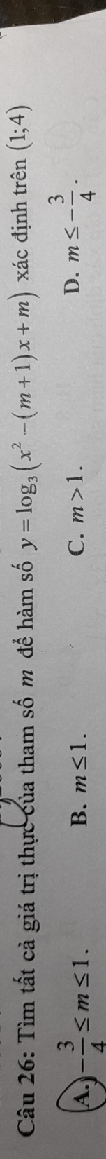 Tìm tất cả giá trị thực của tham số m để hàm số y=log _3(x^2-(m+1)x+m) xác định trên (1;4)
A. - 3/4 ≤ m≤ 1.
B. m≤ 1. C. m>1. D. m≤ - 3/4 .