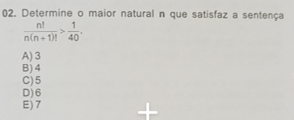 Determine o maior natural n que satisfaz a sentença
 n!/n(n+1)! > 1/40 .
A) 3
B) 4
C) 5
D) 6
E) 7
+