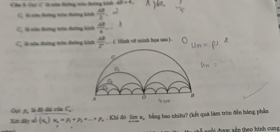 Câu 3, Gạ C là văn đưng vên đường kính AB=4,
C là nên đường têu đường kính  AB/2 
C, lộ văn đường văn đường kinh  AB/4  km=-
C, là nên đường tin đường kíh  AB/2^n  Hình vẽ minh họa sau ) .
Gọi 2, là độ dài của C_x.
Xe ys^(frac 2)3(x_n) u_n=p_1+p_2+...+p_n. Khi đó limlimits _nto +∈fty u_n bằng bao nhiêu? (kết quả làm tròn đến hàng phần
nỗ  ng ồ i được xếp theo hình cung