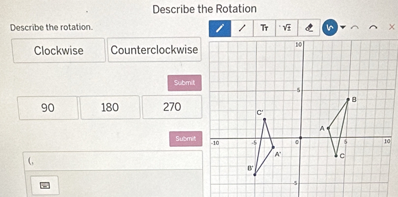 Describe the Rotation
Describe the rotation. Tr sqrt(± ) ×
Clockwise Counterclockwise
Submit
90 180 270
Submit