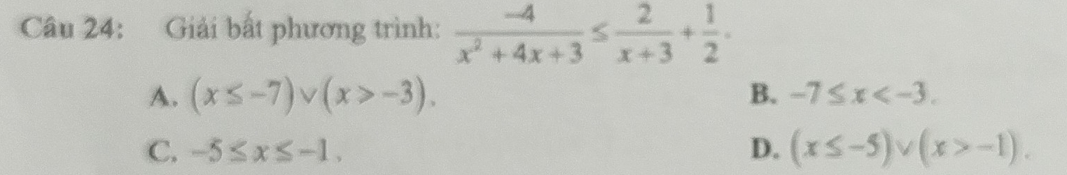 Giải bất phương trình:  (-4)/x^2+4x+3 ≤  2/x+3 + 1/2 .
A. (x≤ -7)vee (x>-3). B. -7≤ x .
C. -5≤ x≤ -1. D. (x≤ -5)vee (x>-1).