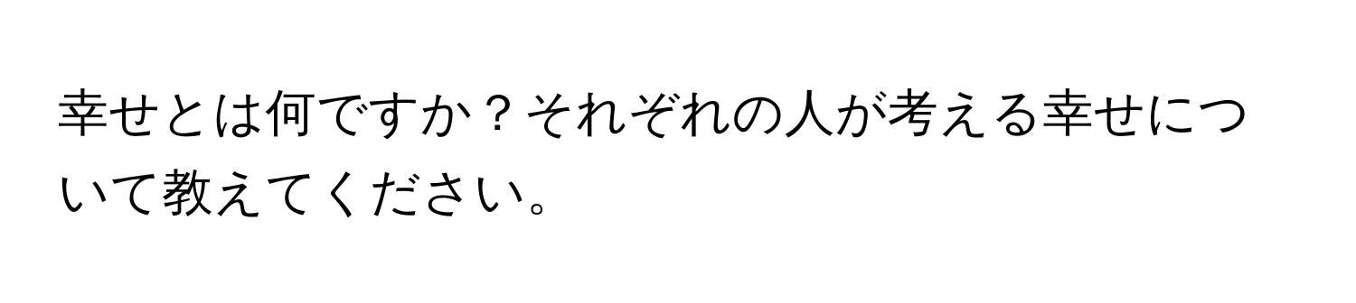 幸せとは何ですか？それぞれの人が考える幸せについて教えてください。