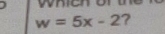 which or
w=5x-2 ?