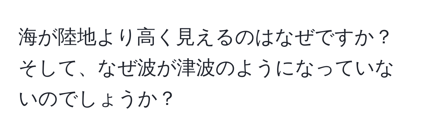 海が陸地より高く見えるのはなぜですか？そして、なぜ波が津波のようになっていないのでしょうか？