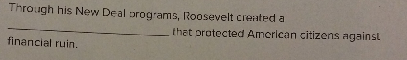 Through his New Deal programs, Roosevelt created a 
_ 
that protected American citizens against 
financial ruin.