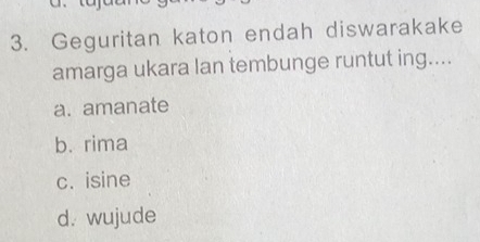 Geguritan katon endah diswarakake
amarga ukara lan tembunge runtut ing....
a. amanate
b. rima
c. isine
d. wujude