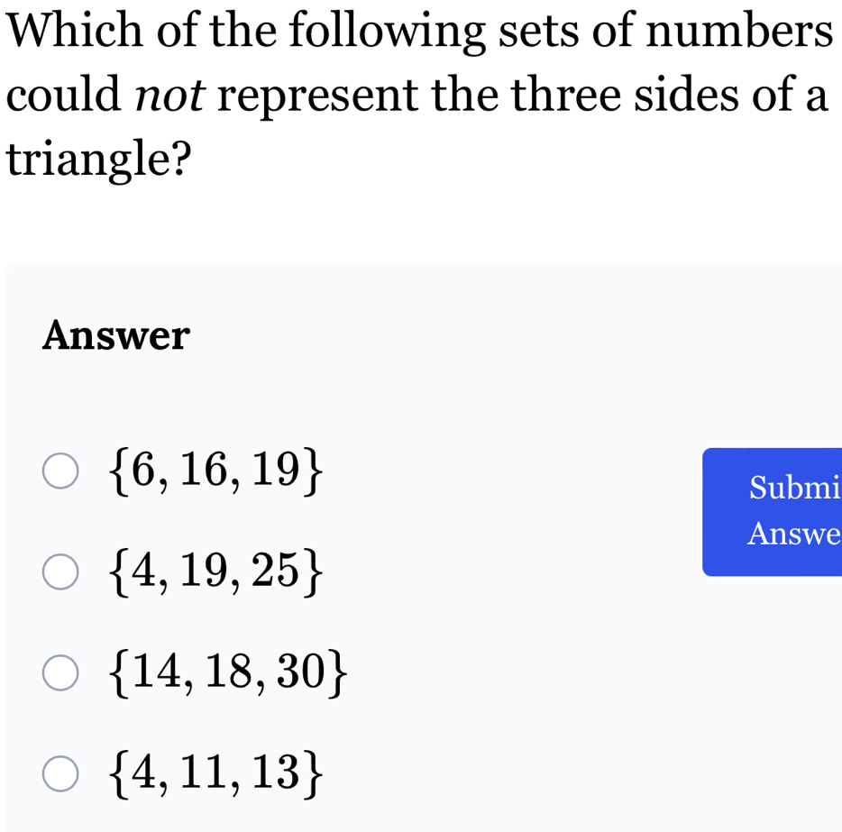 Which of the following sets of numbers
could not represent the three sides of a
triangle?
Answer
 6,16,19
Submi
Answe
 4,19,25
 14,18,30
 4,11,13