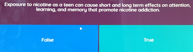 Exposure to nicotine as a teen can cause short and long term effects on attention,
learning, and memory that promote nicotine addiction.
False True