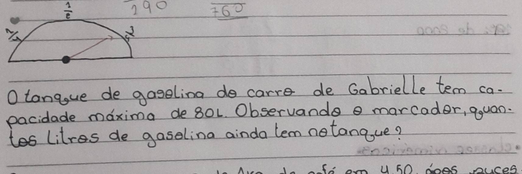  1/e  290 60
O tangue de gageling do carre de Gabrielle tem ca- 
pacidade maxima de 80L Observande o marcader, qquan. 
tes litres de gaselina ainda lem notanque? 
U C