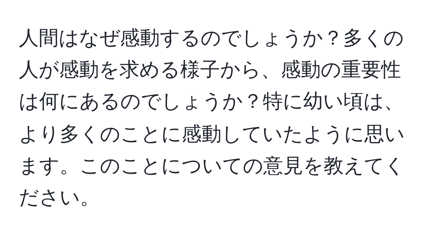 人間はなぜ感動するのでしょうか？多くの人が感動を求める様子から、感動の重要性は何にあるのでしょうか？特に幼い頃は、より多くのことに感動していたように思います。このことについての意見を教えてください。