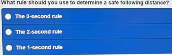 What rule should you use to determine a safe following distance?
The 3-second rule
The 2-second rule
The 1-second rule