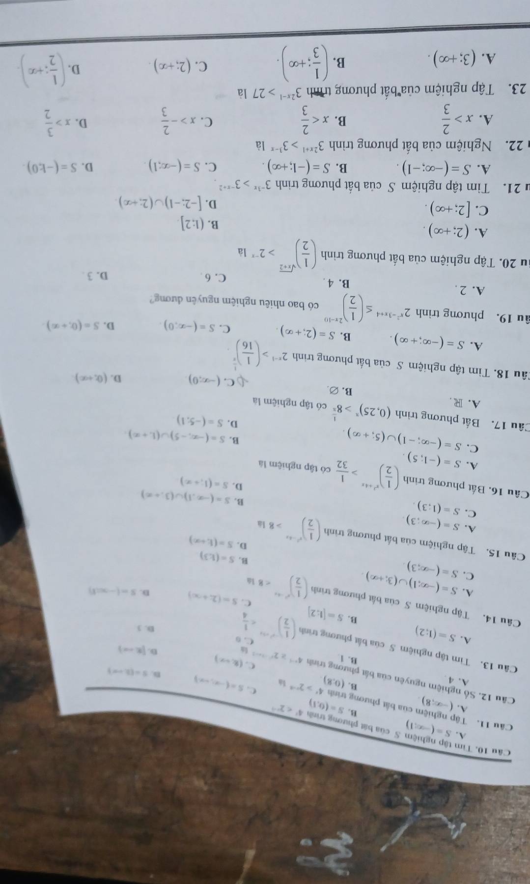 Tìm
A. S=(-∈fty ,1) S của bát phương trình S=(0,1) 4^x<2^(x-1)
B.
Câu 11. Tập nghiệm của bắt phương trình 4^x>2^(x-a)
7 (-∈fty ,8)
A.4
(0,8)
C. S=(-∈fty ,-∈fty ) D S=(2,-x)
Câu 12. Số nghiệm nguyên của bắt phương trình B. 1 4^(x-1)≥ 2^(x^2)-3x-1 C. 0
C. (8,-x)
Câu 13. Tìm tập nghiệm S của bắt phương trình ( 1/2 )^-x^2+5x
D. [x,-∈fty )
A. S=(1;2)
D. 3
B. S=[1;2]
Câu 14. Tập nghiệm S của bất phương trình ( 1/2 )^x^2-4x<814</tex>
C. S=(2;+∈fty ) D. S=(-∈fty ,1)
A. S=(-∈fty ,1)∪ (3;+∈fty )
C. S=(-∈fty ;3)
B. S=(1,3)
Câu 15. Tập nghiệm của bất phương trình ( 1/2 )^x^2-4x>81a
D. S=(1,+∈fty )
A.
C. S=(-∈fty ;3)
S=(1;3)
B. S=(-∈fty ,1)∪ (3,+∈fty )
D. S=(1,+∈fty )
Câu 16. Bất phương trình ( 1/2 )^x^2+4x> 1/32  có tập nghiệm là
A. S=(-1;5)
C. S=(-∈fty ;-1)∪ (5;+∈fty ).
B. S=(-∈fty ,-5)∪ (1,+∈fty )
D. S=(-5,1)
Cầu 17. Bất phương trình (0,25)^x>8^(frac 1)x có tập nghiệm là
A. R B. ∅.
a C. (-∈fty ,0)
D. (0,+∈fty )
Tâu 18. Tìm tập nghiệm S của bất phương trình 2^(x-1)>( 1/16 )^ 1/x 
A. S=(-∈fty ;+∈fty ). B. S=(2;+∈fty ). C. S=(-∈fty ,0) D. S=(0,+∈fty ).
âu 19. phương trình 2^(x^2)-3x+4≤ ( 1/2 )^2x-10 có bao nhiêu nghiệm nguyên dương?
A. 2 . B. 4 .
C.6 D. 3 
du 20. Tập nghiệm của bất phương trình ( 1/2 )^sqrt(x+2)>2^(-x)1a
A. (2;+∈fty ).
B. (1:2].
C. [2;+∈fty ).
D. [-2;-1)∪ (2;+∈fty ).
* 21. Tìm tập nghiệm S của bất phương trình 3^(-3x)>3^(-x+2)
A. S=(-∈fty ;-1). B. S=(-1;+∈fty ). C. S=(-∈fty ,1). D. S=(-1,0).
22. Nghiệm của bất phương trình 3^(2x+1)>3^(3-x)1dot a
A. x> 2/3  x x>- 2/3  x> 3/2 
B.
C.
D.
23. Tập nghiệm của bất phương trình 3^(2x-1)>27 là
A. (3;+∈fty ).
B. ( 1/3 ;+∈fty ).
C. (2;+∈fty ) D. ( 1/2 ;+∈fty ).