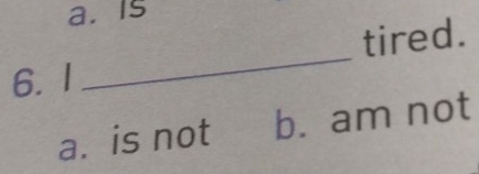 Is
tired.
6. I
_
a. is not b. am not