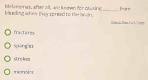 Melanomas, after all, are known for causing _from
bleeding when they spread to the brain.
Source: New York Times
fractures
spangles
strokes
memoirs