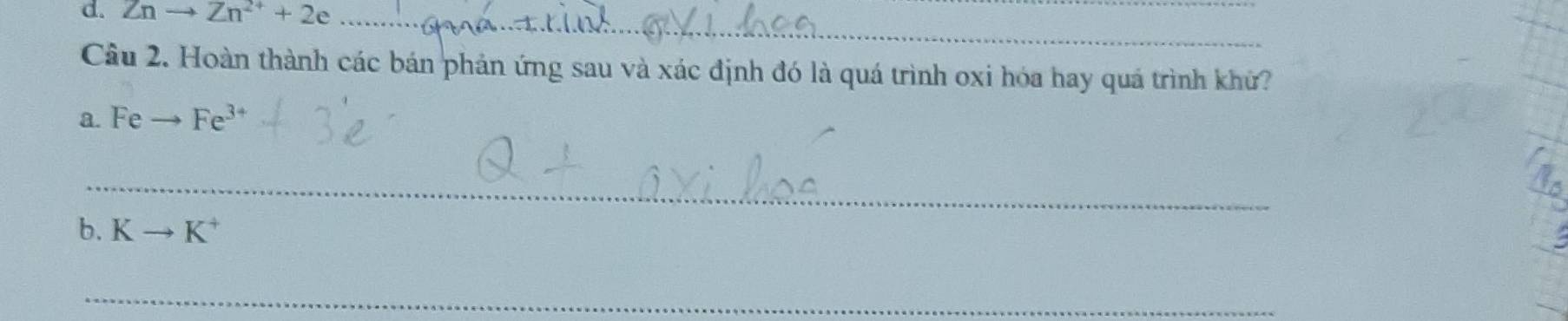 Znto Zn^(2+)+2e _ 
Câu 2. Hoàn thành các bán phản ứng sau và xác định đó là quá trình oxi hóa hay quá trình khứ? 
a. F Fe^(3+)
_ 
b. K K^+
_