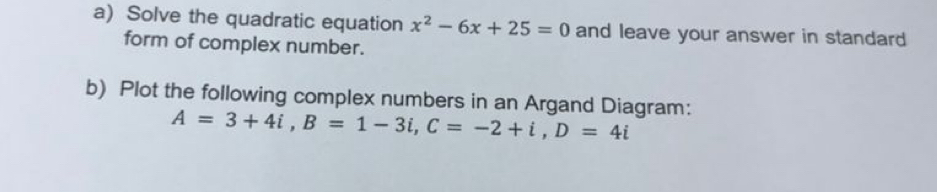 Solve the quadratic equation x^2-6x+25=0 and leave your answer in standard 
form of complex number. 
b) Plot the following complex numbers in an Argand Diagram:
A=3+4i, B=1-3i, C=-2+i, D=4i