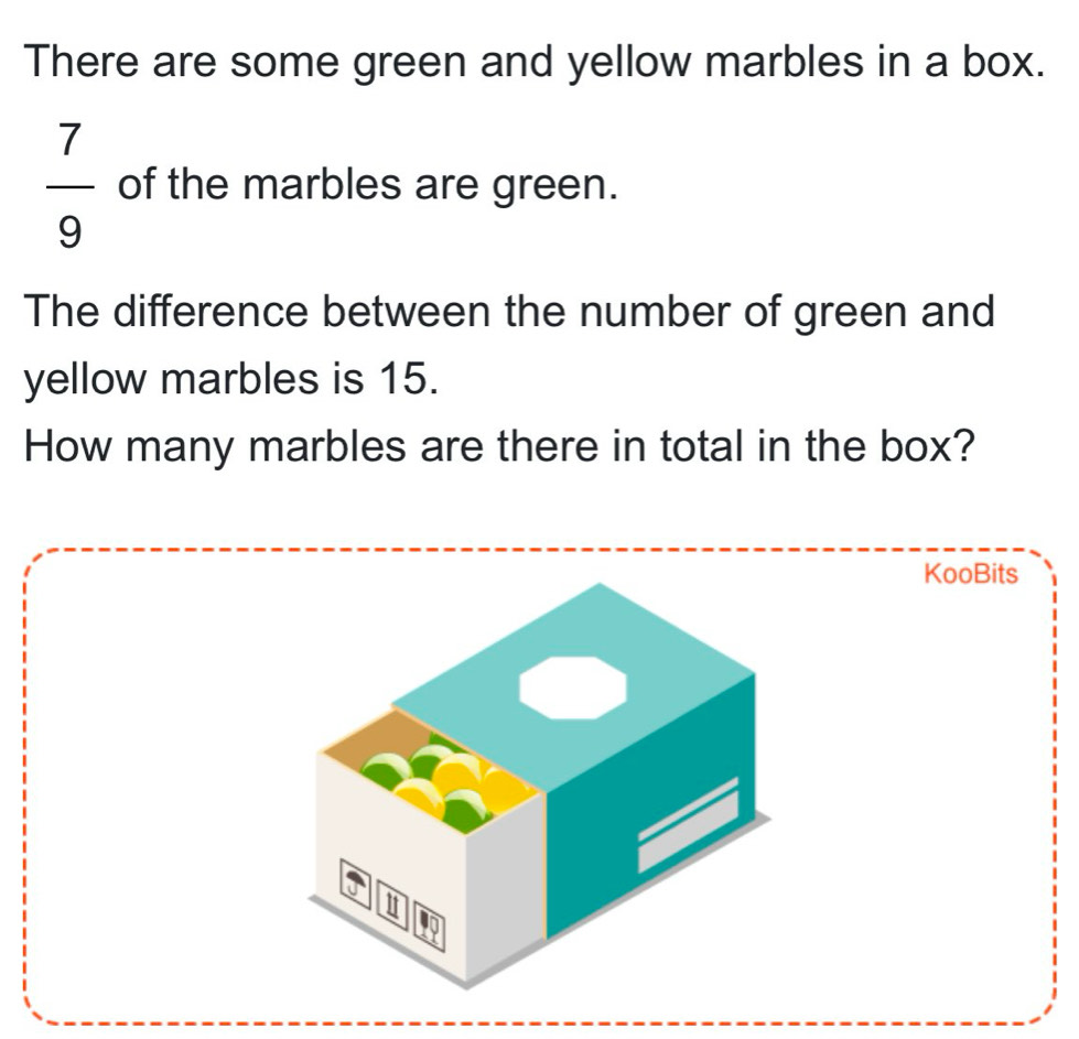 There are some green and yellow marbles in a box.
 7/9  of the marbles are green. 
The difference between the number of green and 
yellow marbles is 15. 
How many marbles are there in total in the box? 
KooBits 
a