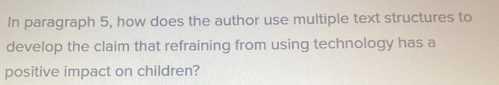 In paragraph 5, how does the author use multiple text structures to 
develop the claim that refraining from using technology has a 
positive impact on children?