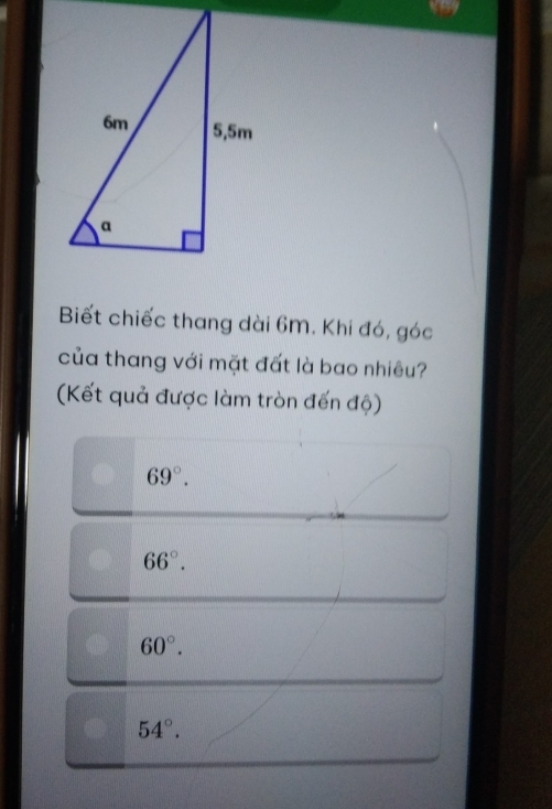 Biết chiếc thang dài 6m. Khi đó, góc
của thang với mặt đất là bao nhiêu?
(Kết quả được làm tròn đến độ)
69°.
66°.
60°.
54°.