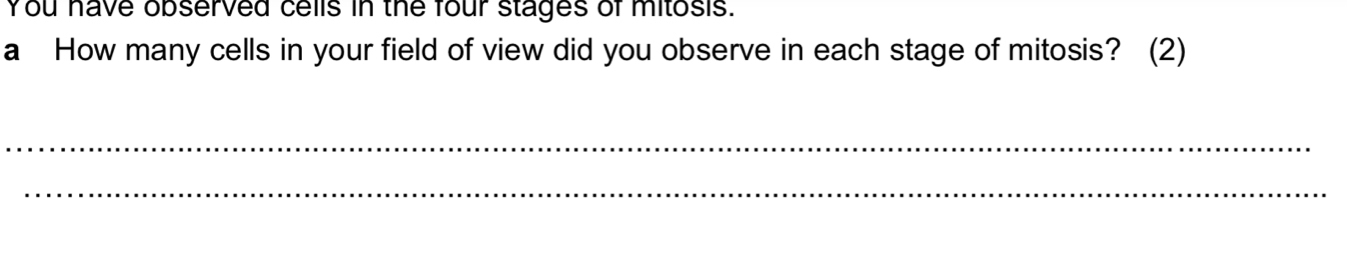 You have observed cells in the four stages of mitosis. 
a How many cells in your field of view did you observe in each stage of mitosis? (2) 
_ 
_