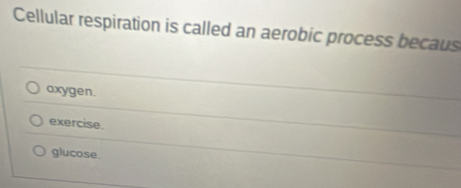 Cellular respiration is called an aerobic process becaus
oxygen.
exercise.
glucose.