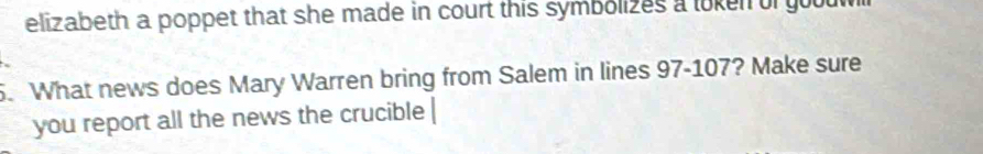 elizabeth a poppet that she made in court this symbolizes a loken of gooul 
. What news does Mary Warren bring from Salem in lines 97-107? Make sure 
you report all the news the crucible |