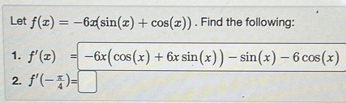 Let f(x)=-6x(sin (x)+cos (x)). Find the following:
1. f'(x)=-6x(cos (x)+6xsin (x))-sin (x)-6cos (x)
2. f'(- π /4 )=□