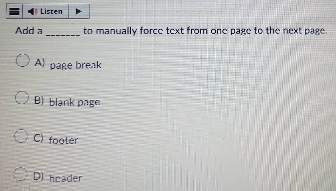 Listen
Add a _to manually force text from one page to the next page.
A) page break
B) blank page
C) footer
D) header