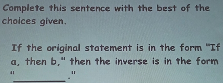 Complete this sentence with the best of the 
choices given. 
If the original statement is in the form 'If 
a, then b," then the inverse is in the form 
"_ ."