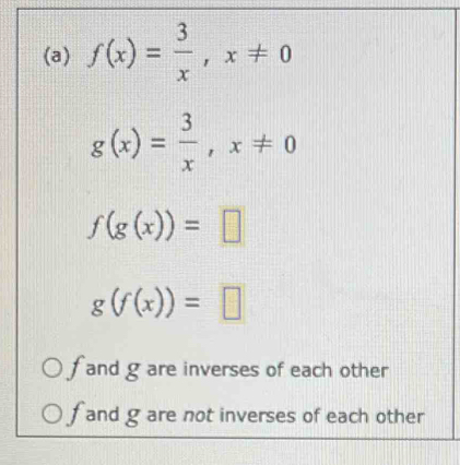 f(x)= 3/x , x!= 0
g(x)= 3/x , x!= 0
f(g(x))=□
g(f(x))=□
f and g are inverses of each other
f and g are not inverses of each other