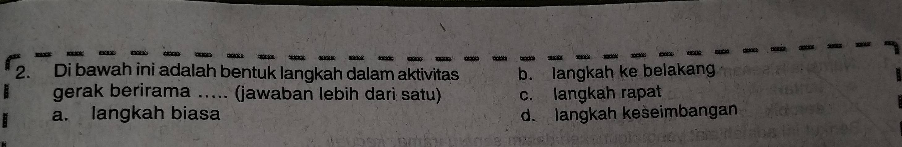 2 0 202 
2. Di bawah ini adalah bentuk langkah dalam aktivitas b. langkah ke belakang
gerak berirama ..... (jawaban lebih dari satu) c. langkah rapat
a. langkah biasa d. langkah kešeimbangan