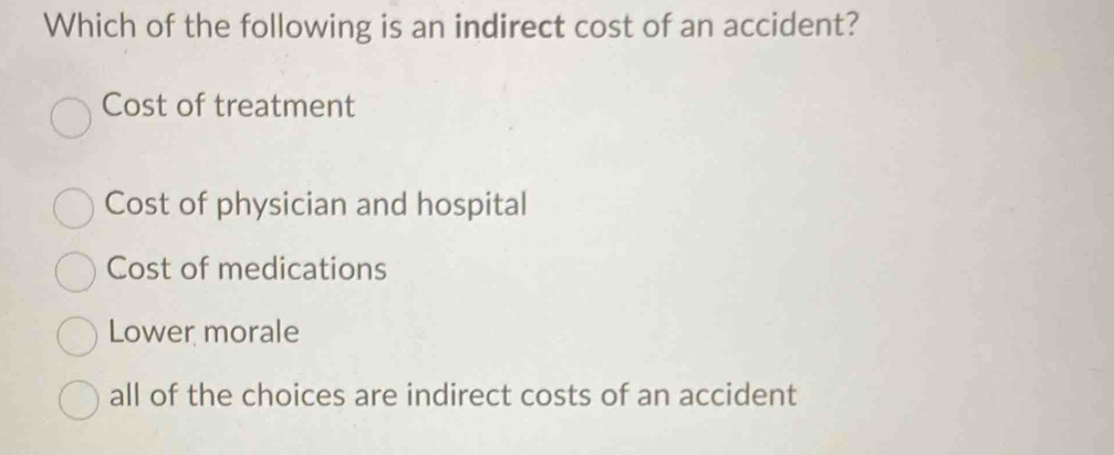 Which of the following is an indirect cost of an accident?
Cost of treatment
Cost of physician and hospital
Cost of medications
Lower morale
all of the choices are indirect costs of an accident