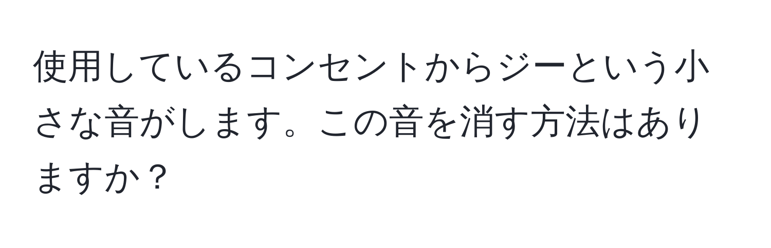 使用しているコンセントからジーという小さな音がします。この音を消す方法はありますか？